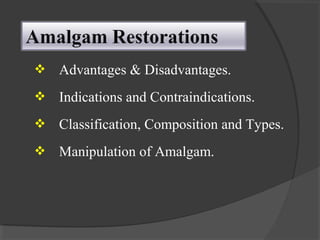  Advantages & Disadvantages.
 Indications and Contraindications.
 Classification, Composition and Types.
 Manipulation of Amalgam.
 