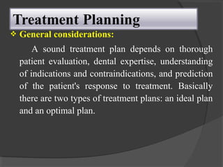  General considerations:
A sound treatment plan depends on thorough
patient evaluation, dental expertise, understanding
of indications and contraindications, and prediction
of the patient's response to treatment. Basically
there are two types of treatment plans: an ideal plan
and an optimal plan.
 
