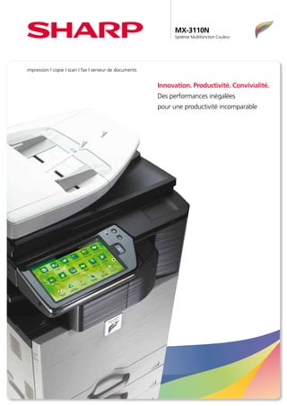 MX-3110N
                                                               Système Multifonction Couleur




impression l copie I scan I fax I serveur de documents


                                                         Innovation. Productivité. Convivialité.
                                                         Des performances inégalées
                                                         pour une productivité incomparable
 