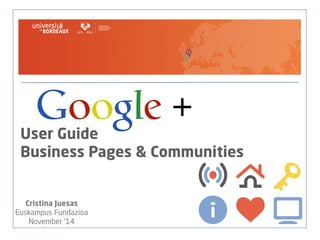 Google + 
User Guide 
Business Pages & Communities 
Cristina Juesas 
Euskampus Fundazioa 
November ’14 
 