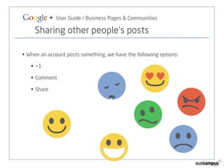 Google + User Guide / Business Pages & Communities 
Sharing other people’s posts 
• When an account posts something, we have the following options: 
• +1 
• Comment 
• Share 
 