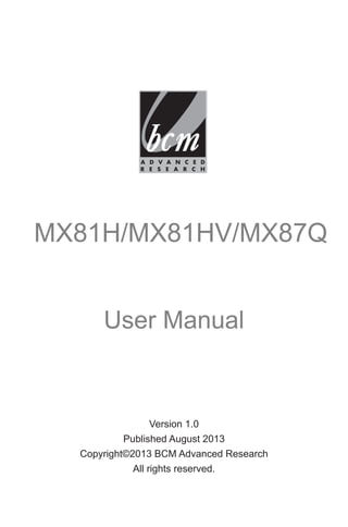 MX81H/MX81HV/MX87Q
User Manual
Version 1.0
Published August 2013
Copyright©2013 BCM Advanced Research
All rights reserved.
 