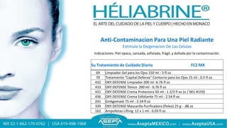 Anti-Contaminacion Para Una Piel Radiante
Estimula la Oxigenacion De Las Celulas
Indicaciones: Piel opaca, cansada, asfixiada, frágil, y dañada por la contaminación.
Su Tratamiento de Cuidado Diario FC2 MX
69 Limpiador Gel para los Ojos 150 ml - 5 fl oz
70 Tratamiento "Capital Defense" Contorno para los Ojos 15 ml - 0.5 fl oz
432 OXY DEFENSE Limpiador 200 ml -6.76 fl oz
433 OXY DEFENSE Tónico 200 ml - 6.76 fl oz
431 OXY DEFENSE Crema Protectora 50 ml - 1 2/3 fl oz (o / SKU #159)
436 OXY DEFENSE Crema Exfoliante 75 ml - 2.54 fl oz
241 Ginkgomask 75 ml - 2.54 fl oz
339 OXY DEFENSE Mascarilla Purificadora (Polvo) 25 g - .88 oz
162 Ampolletas Lifting 12 x 1 ml - 0.03 fl oz
 