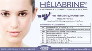 Para Piel Mixta y/o Grasosa HA
Frescura y Pureza
Indicaciones: Piel mixta y/o grasosa con/o sin imperfectos.
Su Tratamiento de Cuidado Diario FC5 MX
69 Limpiador Gel para los Ojos 150 ml - 5 fl oz
70 Tratamiento "Capital Defense" Contorno para los Ojos 15 ml - 0.5 fl oz
244H Mascarilla Exfoliante con AHA 75 ml - 2.54 fl oz
321 Gel Hidratante HA 75 ml - 2.54 fl oz
323 Solución Puriphyl 30 ml - 1 fl oz
325 Mascarilla Purificadora para Piel Grasosa 75 ml - 2.54 fl oz
327 Gel Limpiador HA 250 ml - 8.45 fl oz
328 Tónico Equilibrante HA 250 ml - 8.45 fl oz
398 Mascarilla de Té Verde 8 ml - 0.3 oz
 