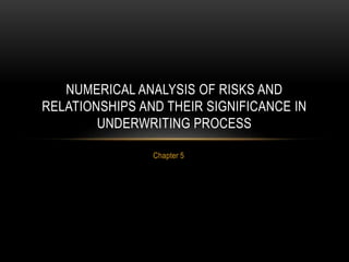 Chapter 5
NUMERICAL ANALYSIS OF RISKS AND
RELATIONSHIPS AND THEIR SIGNIFICANCE IN
UNDERWRITING PROCESS