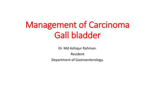 Management of Carcinoma
Gall bladder
Dr. Md Ashiqur Rahman.
Resident
Department of Gastroenterology.
 