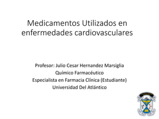 Medicamentos Utilizados en
enfermedades cardiovasculares
Profesor: Julio Cesar Hernandez Marsiglia
Químico Farmacéutico
Especialista en Farmacia Clínica (Estudiante)
Universidad Del Atlántico
 
