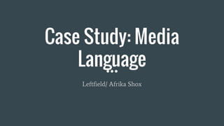 Case Study: Media
Language
Leftfield/ Afrika Shox
 