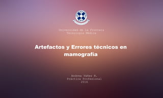 Artefactos y Errores técnicos en
mamografía
Universidad de La Frontera
Tecnología Médica
Andrea Yáñez N.
Práctica Profesional
2016
 