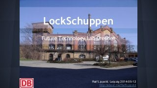 LockSchuppen
Future Technology Lab Dresden
Ralf Lippold, Leipzig 2014-05-12
http://about.me/RalfLippold
 