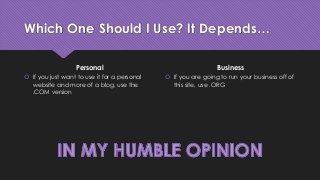 Which One Should I Use? It Depends…
Personal
 If you just want to use it for a personal
website and more of a blog, use the
.COM version
Business
 If you are going to run your business off of
this site, use .ORG
 