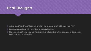 Final Thoughts
 Join a local WordPress Meetup (Hamilton has a great one!) Tell Brian I said “Hi!”
 Do your research, as with anything, especially hosting
 Have an idea of what you want going into a relationship with a designer or developer,
both look and functionality
 