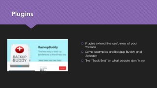 Plugins
 Plugins extend the usefulness of your
website
 Some examples are Backup Buddy and
Jetpack
 The “Back End” or what people don’t see
 