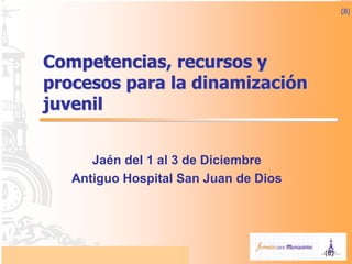 (8)
Competencias, recursos y
procesos para la dinamización
juvenil
Jaén del 1 al 3 de Diciembre
Antiguo Hospital San Juan de Dios
(8)
 