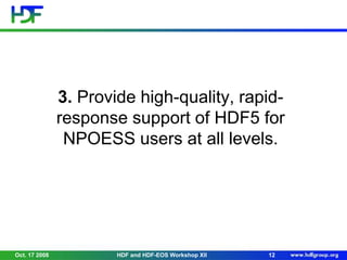 3. Provide high-quality, rapidresponse support of HDF5 for
NPOESS users at all levels.

Oct. 17 2008

HDF and HDF-EOS Workshop XII

12

 
