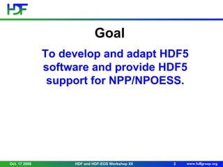 Goal
To develop and adapt HDF5
software and provide HDF5
support for NPP/NPOESS.

Oct. 17 2008

HDF and HDF-EOS Workshop XII

2

 