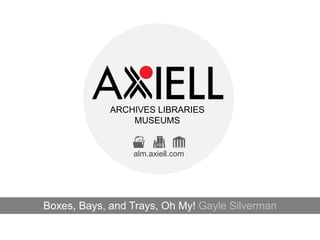 ARCHIVES LIBRARIES
MUSEUMS
alm.axiell.com
Boxes, Bays, and Trays, Oh My! Gayle Silverman
 