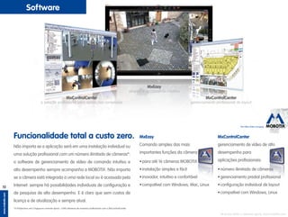 The HiRes Video Company
www.mobotix.com
10
MxEasy
simples e de comando intuitivo
MxControlCenter
a solução profissional para aplicações complexas
MxControlCenter
gerenciamento profissional de layout
Software
Não importa se a aplicação será em uma instalação individual ou
uma solução profissional com um número ilimitado de câmeras*:
o software de gerenciamento de vídeo de comando intuitivo e
alto desempenho sempre acompanha a MOBOTIX. Não importa
se a câmera está integrada a uma rede local ou é acessada pela
Internet: sempre há possibilidades individuais de configuração e
de pesquisa de alto desempenho. E é claro que sem custos de
licença e de atualização e sempre atual.
*A Polytechnic em Cingapura controla aprox. 1.000 câmeras de maneira profissional com o MxControlCenter
Funcionalidade total a custo zero. MxEasy
Comando simples das mais
importantes funções da câmera:
•	para até 16 câmeras MOBOTIX
•	instalação simples e fácil
•	inovador, intuitivo e confortável
•	compatível com Windows, Mac, Linux
MxControlCenter
gerenciamento de vídeo de alto	
desempenho­para 	
aplicações profissionais:
•	número ilimitado de câmeras
•	gerenciamento predial profissional
•	configuração individual de layout
•	compatível com Windows, Linux
Se quiser testar o software agora: www.mobotix.com
 