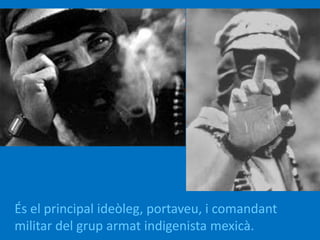 És el principal ideòleg, portaveu, i comandant
militar del grup armat indigenista mexicà.
 