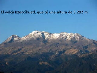 El volcà Popocatépetl, que té una altura de 5.452m
       El Pic De Orizaba, té una altura de 5.702 m.
El volcà Iztaccíhuatl, que té una altura de 5.282 m


   RIUS
   MUNTANYES
    3 Muntanyes importants:
 