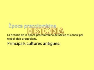 La història de la època precolombina de Mèxic es coneix pel
treball dels arqueòlegs.
Principals cultures antigues:
 
