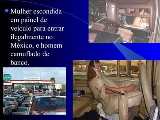    Mulher escondida
    em painel de
    veículo para entrar
    ilegalmente no
    México, e homem
    camuflado de
    banco.
 