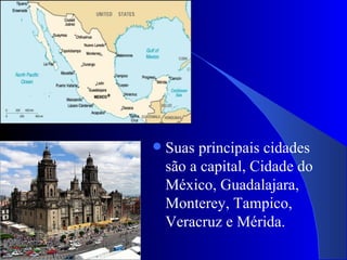    Suas principais cidades
    são a capital, Cidade do
    México, Guadalajara,
    Monterey, Tampico,
    Veracruz e Mérida.
 