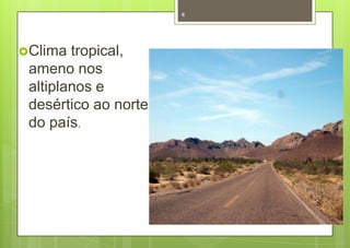 4




Clima  tropical,
 ameno nos
 altiplanos e
 desértico ao norte
 do país.
 