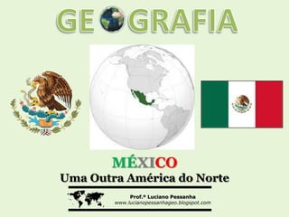 MÉXICO
Uma Outra América do Norte

            Prof.º Luciano Pessanha
        www.lucianopessanhageo.blogspot.com
 