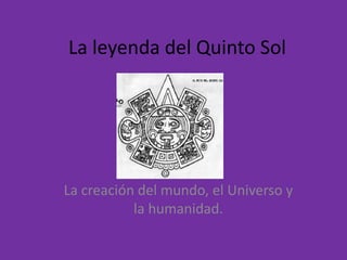 La leyenda del Quinto Sol
La creación del mundo, el Universo y
la humanidad.
 
