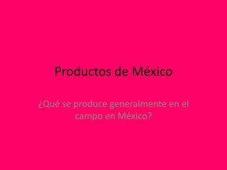 Productos de México
¿Qué se produce generalmente en el
campo en México?
 