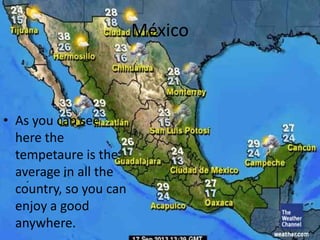 México
• As you can see
here the
tempetaure is the
average in all the
country, so you can
enjoy a good
anywhere.