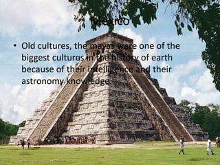 México
• Old cultures, the mayas were one of the
biggest cultures in the history of earth
because of their intelligence and their
astronomy knowledge.