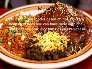 México
• Etnic food, our food is based on rice, chicken,
beans and beef, you can have mole with rice
and beans or pozole or tamales you can eat all
! … you can…