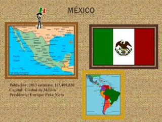 MÉXICO





Población: 2013 estimate, 117,409,830
Capital: Ciudad de México
Presidente: Enrique Peña Nieto

 