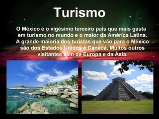 Turismo
O México é o vigésimo terceiro país que mais gasta
em turismo no mundo e o maior da América Latina.
A grande maioria dos turistas que vão para o México
são dos Estados Unidos e Canadá. Muitos outros
visitantes vêm da Europa e da Ásia.
 