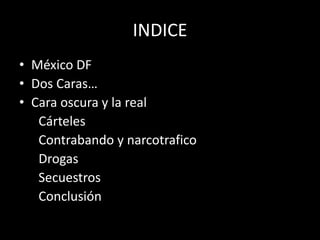 INDICE
• México DF
• Dos Caras…
• Cara oscura y la real
Cárteles
Contrabando y narcotrafico
Drogas
Secuestros
Conclusión
 