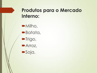 Produtos para o Mercado
Interno:
Milho,
Batata,
Trigo,
Arroz,
Soja.
 