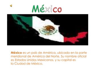 México es un país de América, ubicado en la parte
meridional de América del Norte. Su nombre oficial
es Estados Unidos Mexicanos, y su capital es
la Ciudad de México.
 