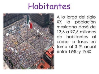 Habitantes
A lo largo del siglo
XX la población
mexicana pasó de
13,6 a 97,5 millones
de habitantes al
crecer a tasas en
torno al 3 % anual
entre 1940 y 1980
 