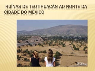 RUÍNAS DE TEOTIHUACÁN AO NORTE DA
CIDADE DO MÉXICO
 
