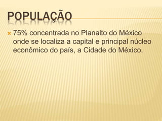 POPULAÇÃO
 75% concentrada no Planalto do México
onde se localiza a capital e principal núcleo
econômico do país, a Cidade do México.
 