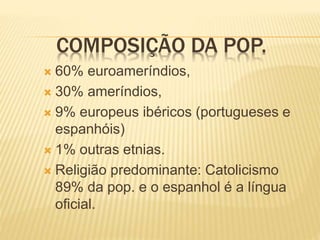 COMPOSIÇÃO DA POP.
 60% euroameríndios,
 30% ameríndios,
 9% europeus ibéricos (portugueses e
espanhóis)
 1% outras etnias.
 Religião predominante: Catolicismo
89% da pop. e o espanhol é a língua
oficial.
 