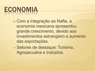 ECONOMIA
 Com a integração ao Nafta, a
economia mexicana apresentou
grande crescimento, devido aos
investimentos estrangeiro e aumento
das exportações.
 Setores de destaque: Turismo,
Agropecuária e Indústria.
 