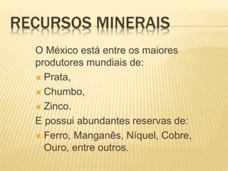 RECURSOS MINERAIS
O México está entre os maiores
produtores mundiais de:
 Prata,
 Chumbo,
 Zinco.
E possui abundantes reservas de:
 Ferro, Manganês, Níquel, Cobre,
Ouro, entre outros.
 