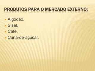 PRODUTOS PARA O MERCADO EXTERNO:
 Algodão,
 Sisal,
 Café,
 Cana-de-açúcar.
 