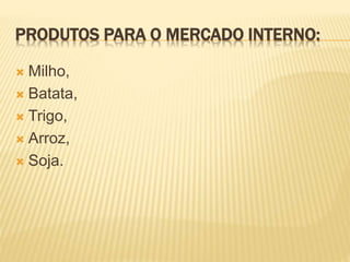 PRODUTOS PARA O MERCADO INTERNO:
 Milho,
 Batata,
 Trigo,
 Arroz,
 Soja.
 