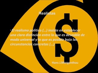 Realistas El realismo político (…) insiste en establecer una clara distinción entre lo que es deseable de modo universal y lo que es posible bajo las circunstancias concretas (…) Hans J.Morgenthau 
