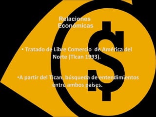 Tratado de Libre Comercio  de América del Norte (Tlcan 1993). Relaciones  Económicas A partir del Tlcan, búsqueda de entendimientos entre ambos países.   