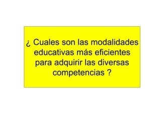 ¿ Cuales son las modalidades
  educativas más eficientes
  para adquirir las diversas
      competencias ?
 